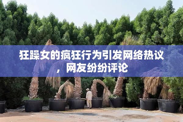 狂躁女的疯狂行为引发网络热议，网友纷纷评论