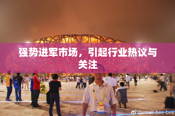 强势进军市场，引起行业热议与关注