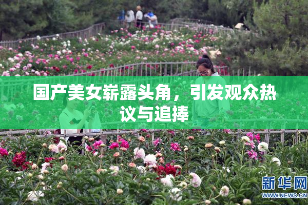 国产美女崭露头角，引发观众热议与追捧