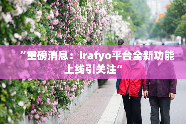 “重磅消息：irafyo平台全新功能上线引关注”