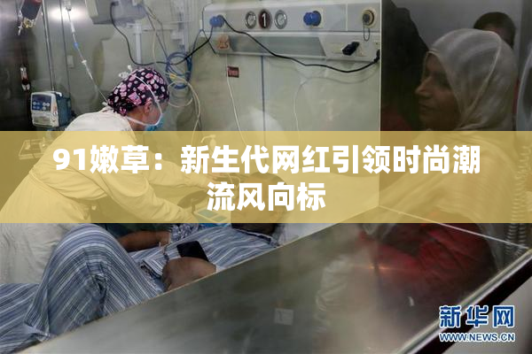 91嫩草：新生代网红引领时尚潮流风向标