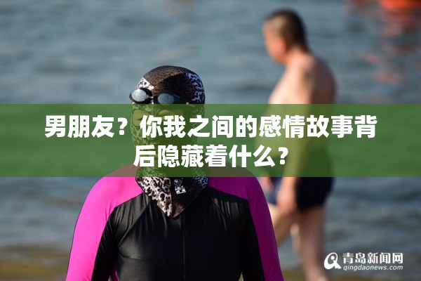 男朋友？你我之间的感情故事背后隐藏着什么？