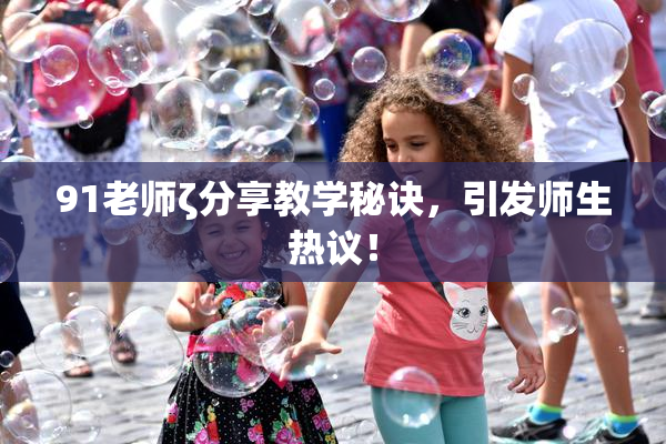 91老师ζ分享教学秘诀，引发师生热议！
