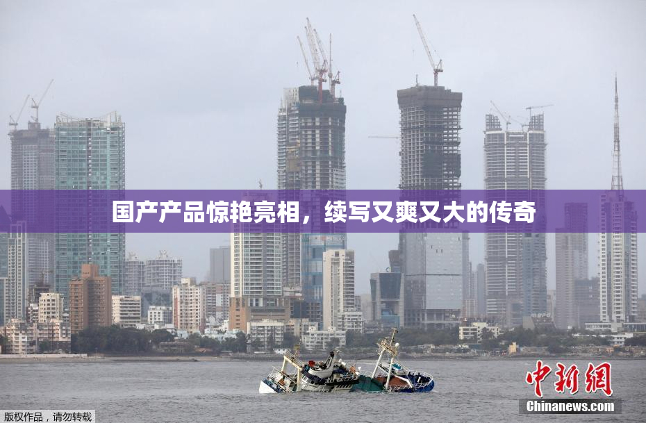 国产产品惊艳亮相，续写又爽又大的传奇