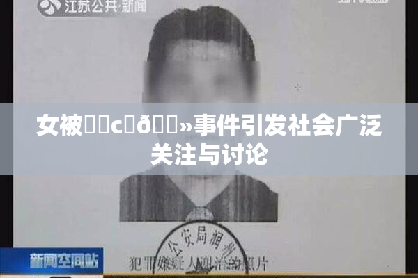 女被❌‌c‌🐻事件引发社会广泛关注与讨论