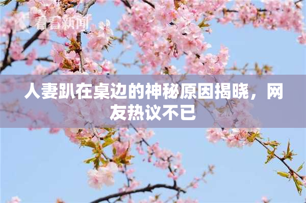 人妻趴在桌边的神秘原因揭晓，网友热议不已