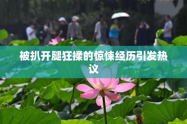 被扒开腿狂揉的惊悚经历引发热议
