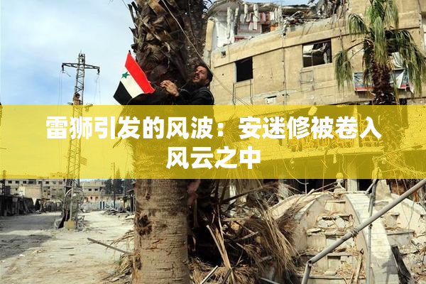 雷狮引发的风波：安迷修被卷入风云之中