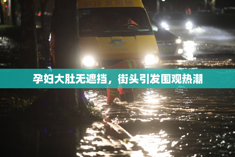孕妇大肚无遮挡，街头引发围观热潮