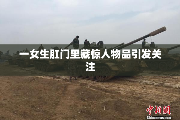 一女生肛门里藏惊人物品引发关注