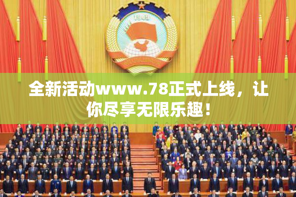 全新活动www.78正式上线，让你尽享无限乐趣！