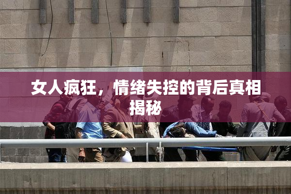 女人疯狂，情绪失控的背后真相揭秘