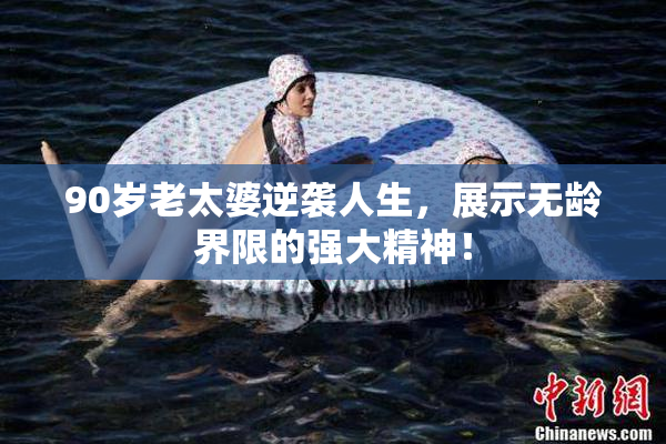90岁老太婆逆袭人生，展示无龄界限的强大精神！