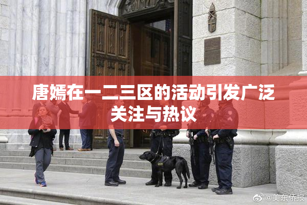 唐嫣在一二三区的活动引发广泛关注与热议