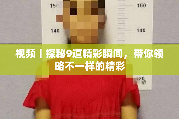 视频丨探秘9道精彩瞬间，带你领略不一样的精彩