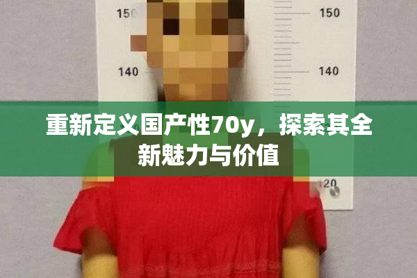 重新定义国产性70y，探索其全新魅力与价值