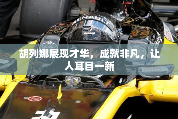 胡列娜展现才华，成就非凡，让人耳目一新