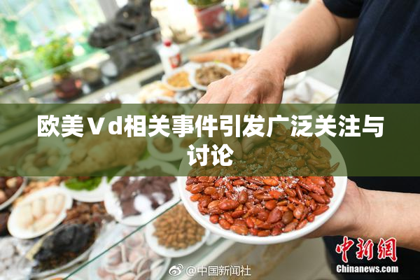 欧美Ⅴd相关事件引发广泛关注与讨论