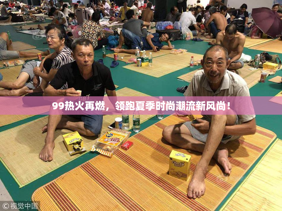 99热火再燃，领跑夏季时尚潮流新风尚！
