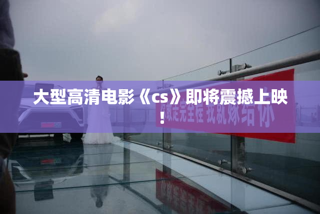 大型高清电影《cs》即将震撼上映！