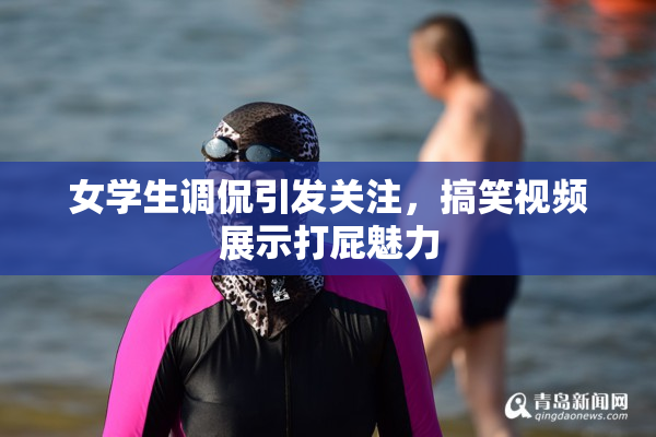 女学生调侃引发关注，搞笑视频展示打屁魅力