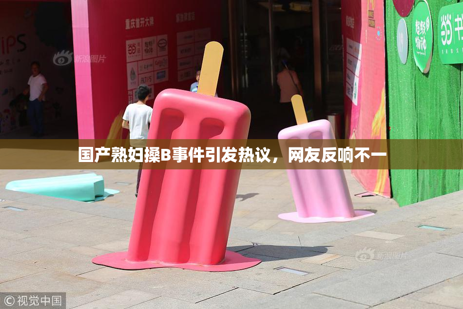 国产熟妇搡B事件引发热议，网友反响不一