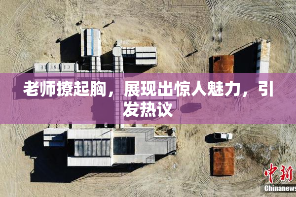 老师撩起胸，展现出惊人魅力，引发热议