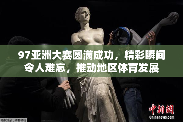 97亚洲大赛圆满成功，精彩瞬间令人难忘，推动地区体育发展