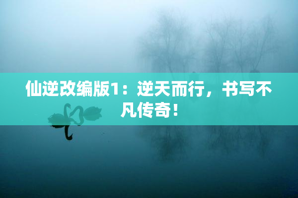 仙逆改编版1：逆天而行，书写不凡传奇！