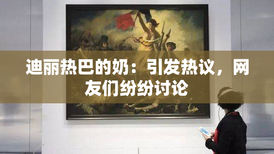迪丽热巴的奶：引发热议，网友们纷纷讨论