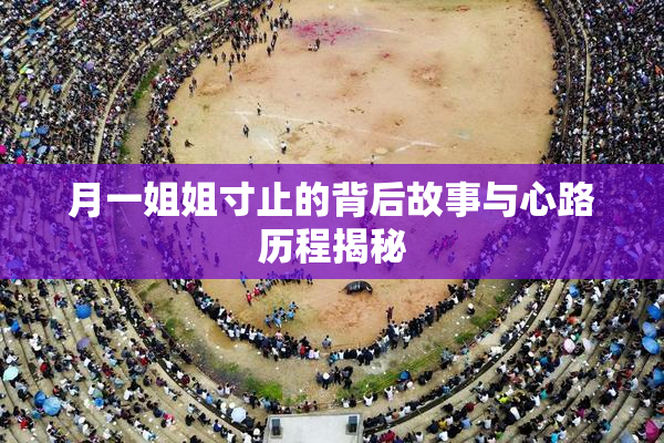 月一姐姐寸止的背后故事与心路历程揭秘