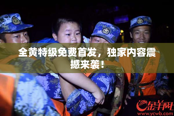 全黄特级免费首发，独家内容震撼来袭！