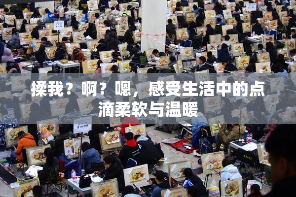 揉我？啊？嗯，感受生活中的点滴柔软与温暖