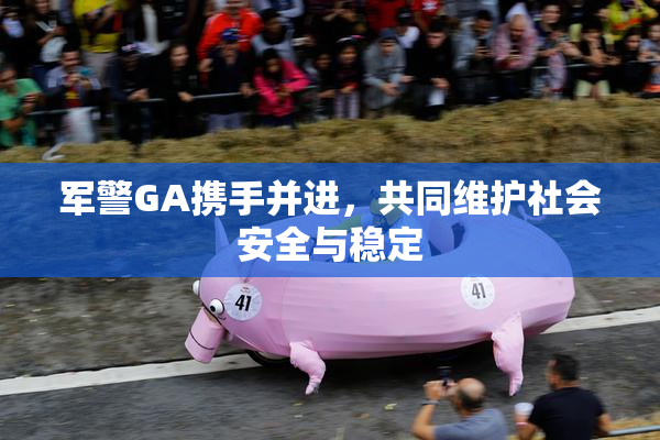 军警GA携手并进，共同维护社会安全与稳定
