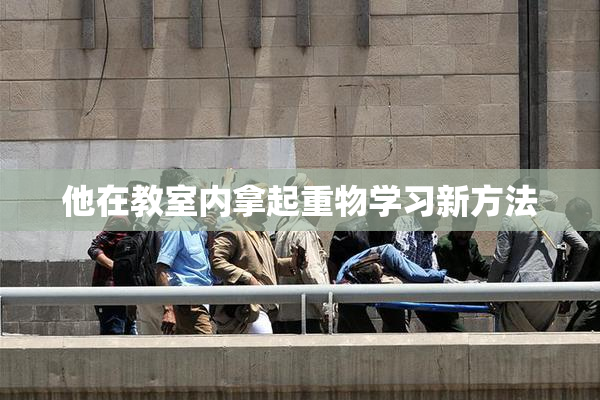 他在教室内拿起重物学习新方法