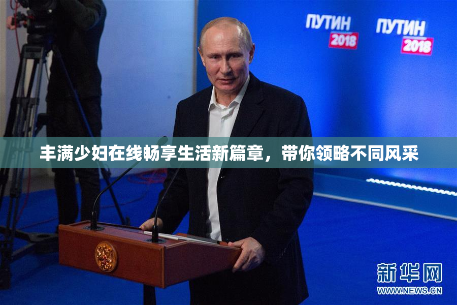 丰满少妇在线畅享生活新篇章，带你领略不同风采