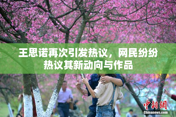 王思诺再次引发热议，网民纷纷热议其新动向与作品