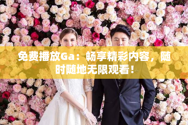 免费播放Ga：畅享精彩内容，随时随地无限观看！