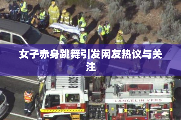 女子赤身跳舞引发网友热议与关注