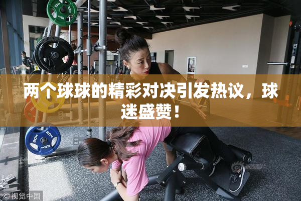 两个球球的精彩对决引发热议，球迷盛赞！