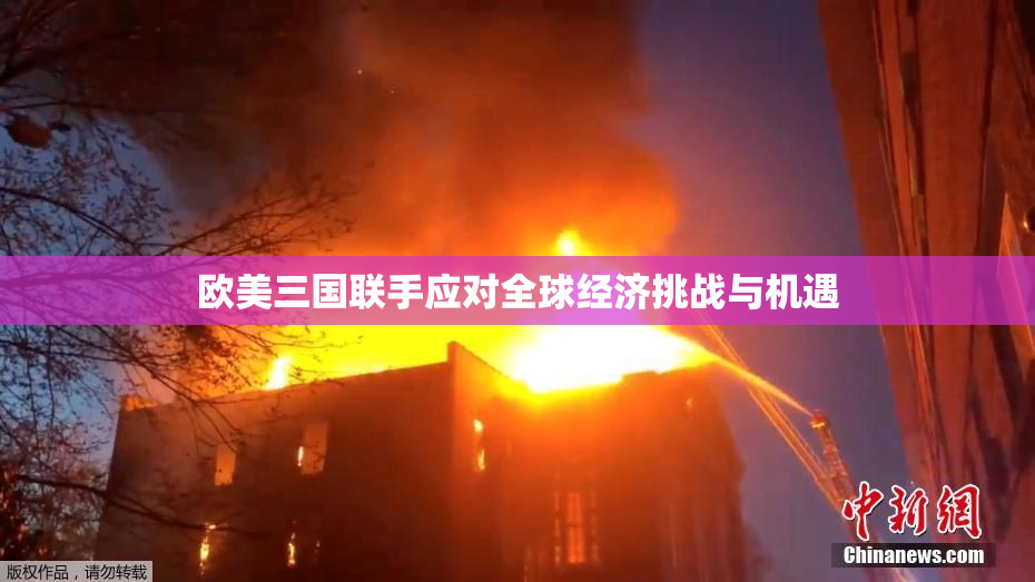 欧美三国联手应对全球经济挑战与机遇