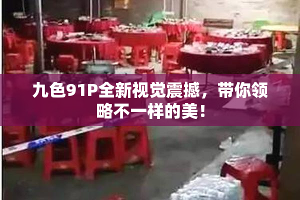 九色91P全新视觉震撼，带你领略不一样的美！