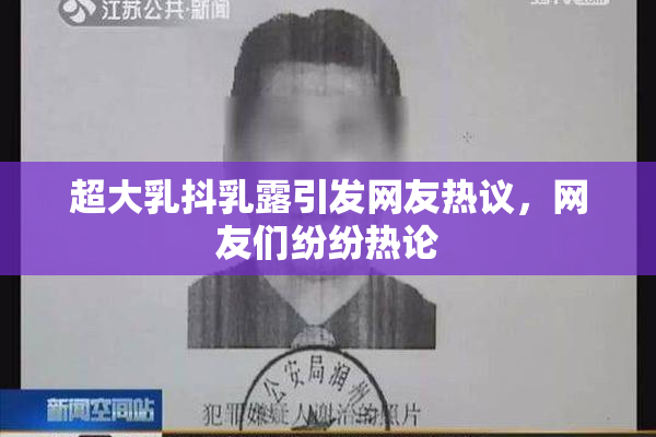 超大乳抖乳露引发网友热议，网友们纷纷热论