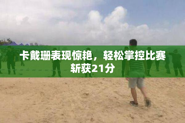 卡戴珊表现惊艳，轻松掌控比赛斩获21分