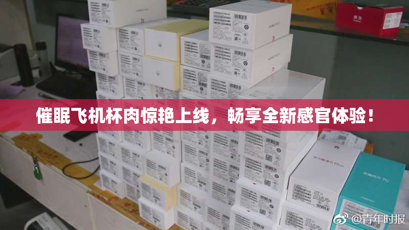 催眠飞机杯肉惊艳上线，畅享全新感官体验！