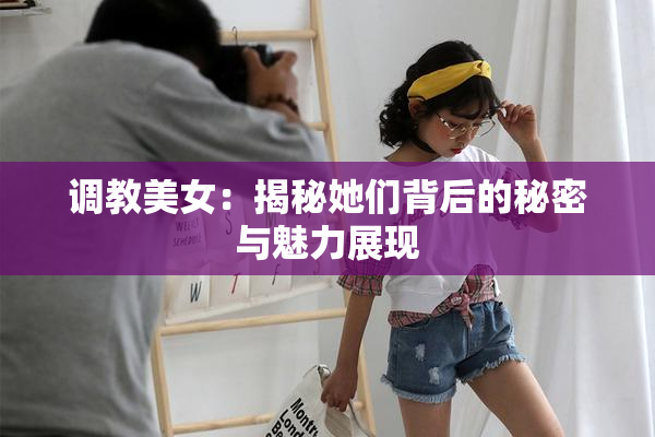 调教美女：揭秘她们背后的秘密与魅力展现