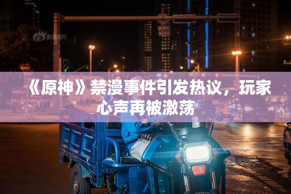 《原神》禁漫事件引发热议，玩家心声再被激荡