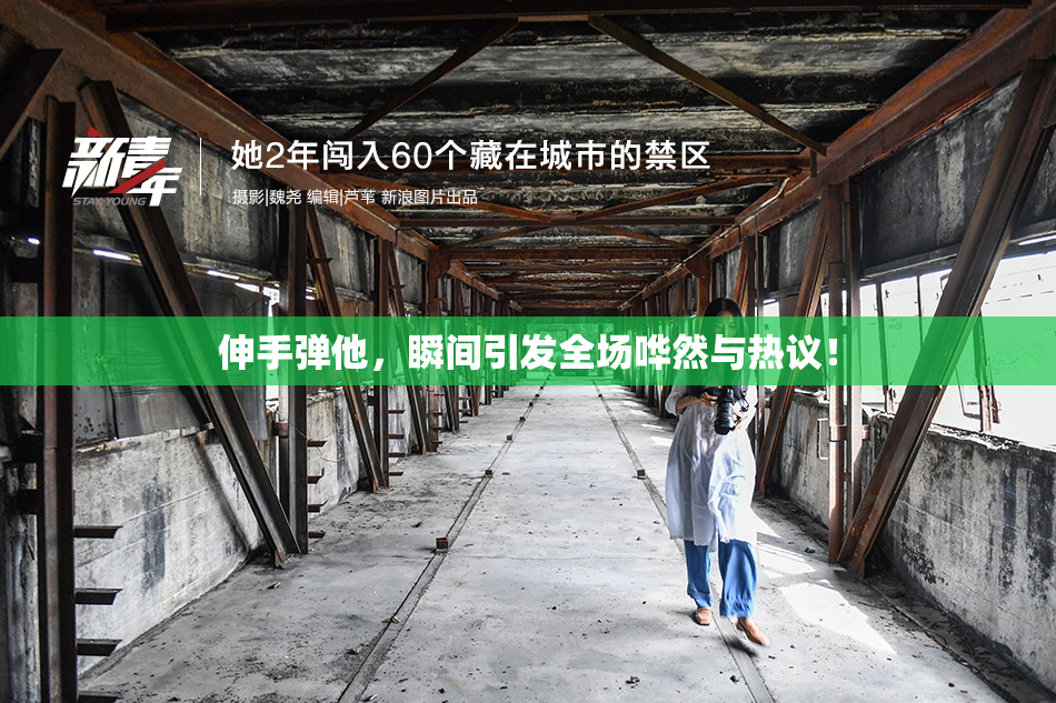 伸手弹他，瞬间引发全场哗然与热议！