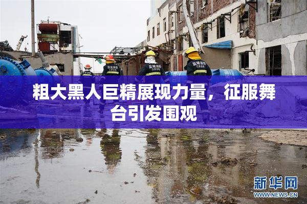 粗大黑人巨精展现力量，征服舞台引发围观