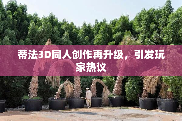 蒂法3D同人创作再升级，引发玩家热议